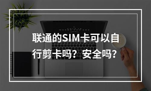 联通的SIM卡可以自行剪卡吗？安全吗？