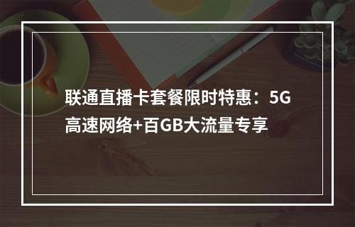 联通直播卡套餐限时特惠：5G高速网络+百GB大流量专享