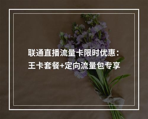 联通直播流量卡限时优惠：王卡套餐+定向流量包专享