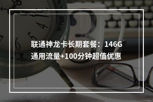 联通神龙卡长期套餐：146G通用流量+100分钟超值优惠