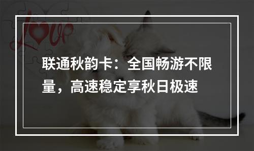 联通秋韵卡：全国畅游不限量，高速稳定享秋日极速