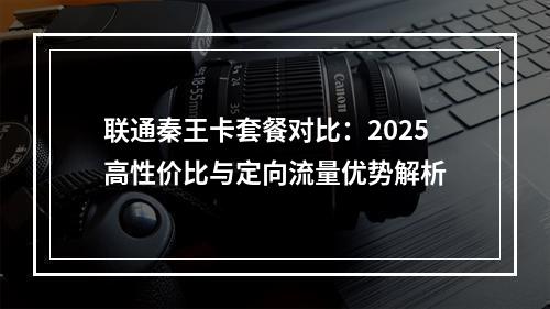 联通秦王卡套餐对比：2025高性价比与定向流量优势解析