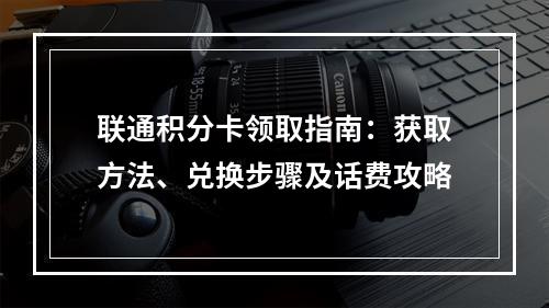 联通积分卡领取指南：获取方法、兑换步骤及话费攻略