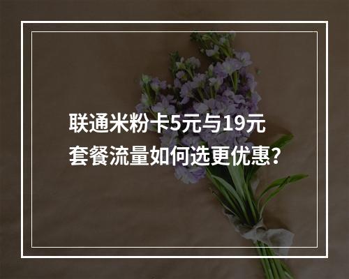 联通米粉卡5元与19元套餐流量如何选更优惠？