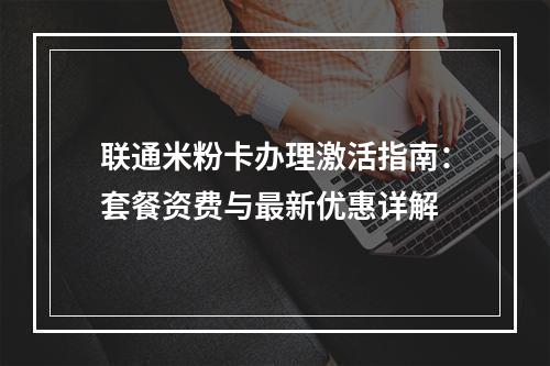 联通米粉卡办理激活指南：套餐资费与最新优惠详解
