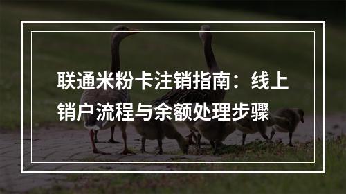 联通米粉卡注销指南：线上销户流程与余额处理步骤