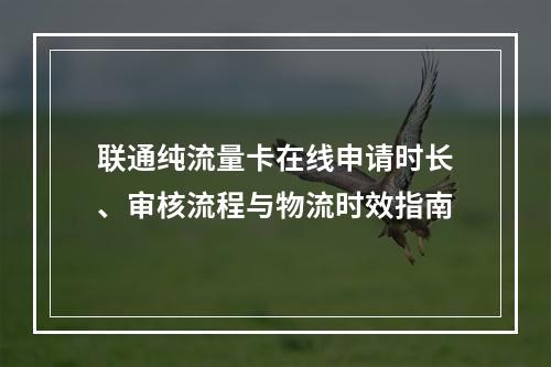 联通纯流量卡在线申请时长、审核流程与物流时效指南