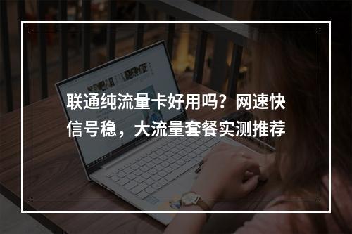 联通纯流量卡好用吗？网速快信号稳，大流量套餐实测推荐