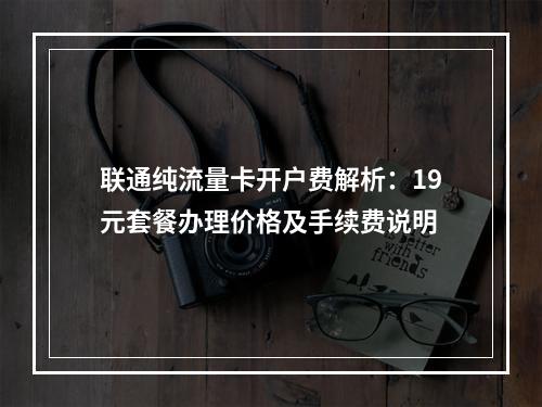 联通纯流量卡开户费解析：19元套餐办理价格及手续费说明