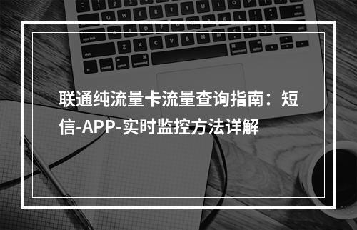 联通纯流量卡流量查询指南：短信-APP-实时监控方法详解