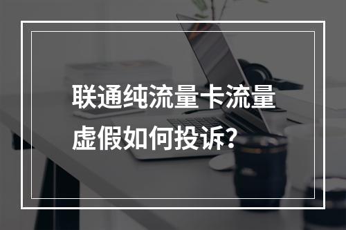 联通纯流量卡流量虚假如何投诉？