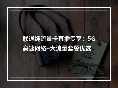 联通纯流量卡直播专享：5G高速网络+大流量套餐优选