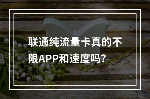 联通纯流量卡真的不限APP和速度吗？