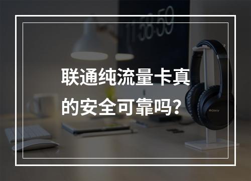 联通纯流量卡真的安全可靠吗？