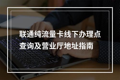 联通纯流量卡线下办理点查询及营业厅地址指南