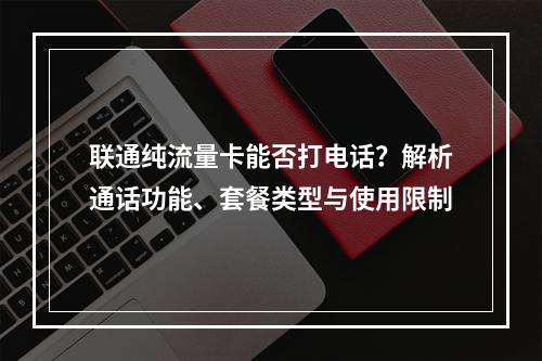 联通纯流量卡能否打电话？解析通话功能、套餐类型与使用限制