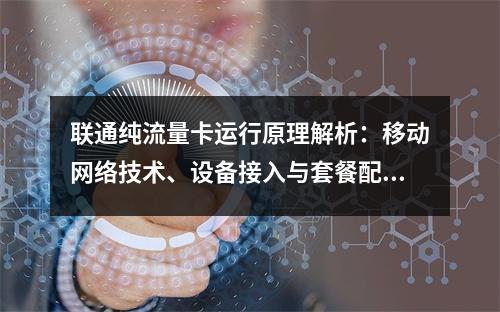 联通纯流量卡运行原理解析：移动网络技术、设备接入与套餐配置指南