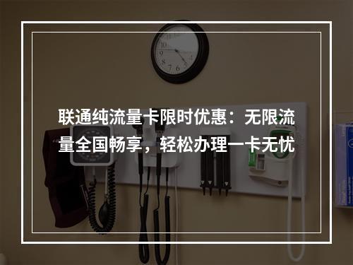 联通纯流量卡限时优惠：无限流量全国畅享，轻松办理一卡无忧