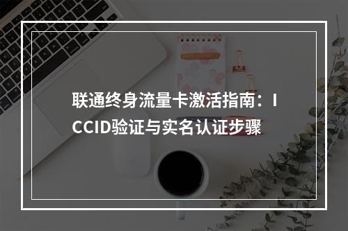 联通终身流量卡激活指南：ICCID验证与实名认证步骤
