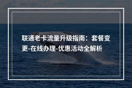联通老卡流量升级指南：套餐变更-在线办理-优惠活动全解析