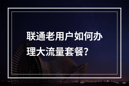 联通老用户如何办理大流量套餐？