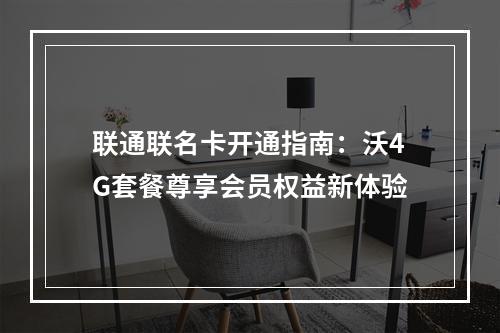 联通联名卡开通指南：沃4G套餐尊享会员权益新体验