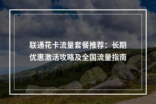 联通花卡流量套餐推荐：长期优惠激活攻略及全国流量指南