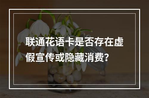 联通花语卡是否存在虚假宣传或隐藏消费？
