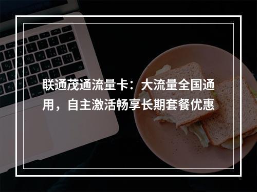 联通茂通流量卡：大流量全国通用，自主激活畅享长期套餐优惠