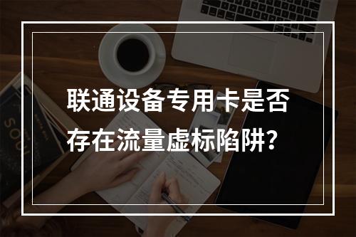 联通设备专用卡是否存在流量虚标陷阱？