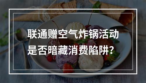 联通赠空气炸锅活动是否暗藏消费陷阱？