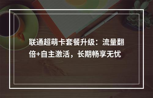 联通超萌卡套餐升级：流量翻倍+自主激活，长期畅享无忧
