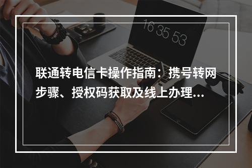 联通转电信卡操作指南：携号转网步骤、授权码获取及线上办理流程