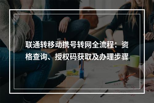 联通转移动携号转网全流程：资格查询、授权码获取及办理步骤