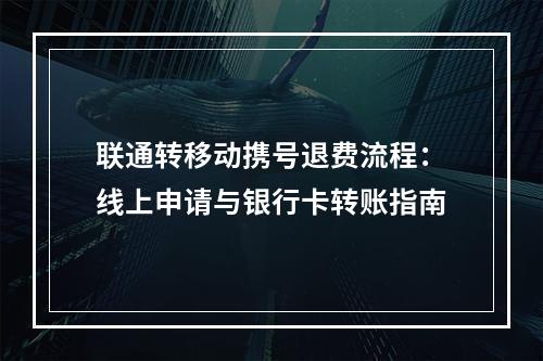 联通转移动携号退费流程：线上申请与银行卡转账指南