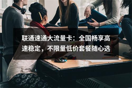 联通速通大流量卡：全国畅享高速稳定，不限量低价套餐随心选