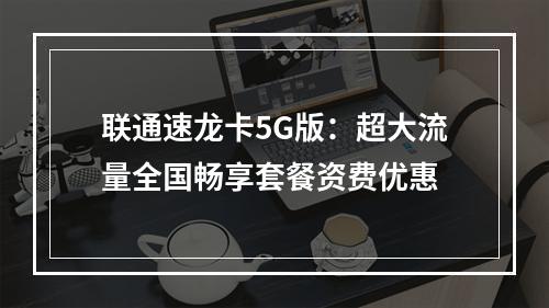 联通速龙卡5G版：超大流量全国畅享套餐资费优惠
