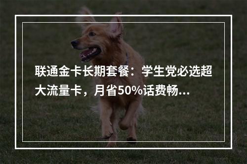 联通金卡长期套餐：学生党必选超大流量卡，月省50%话费畅享无忧