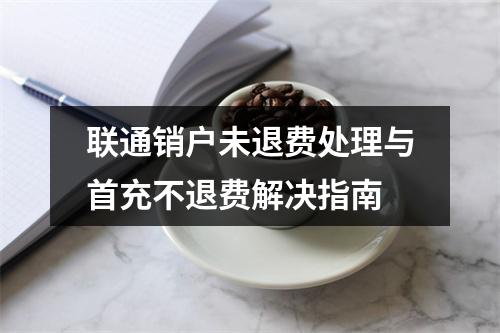 联通销户未退费处理与首充不退费解决指南