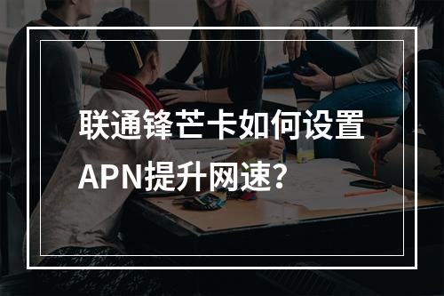 联通锋芒卡如何设置APN提升网速？