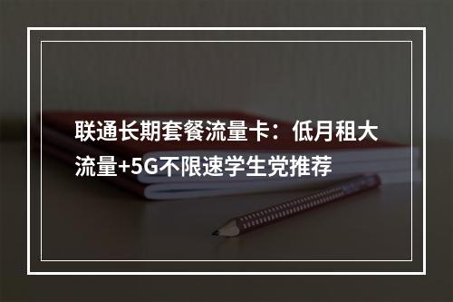 联通长期套餐流量卡：低月租大流量+5G不限速学生党推荐