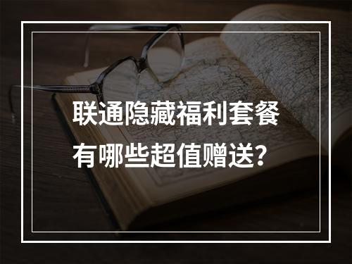 联通隐藏福利套餐有哪些超值赠送？