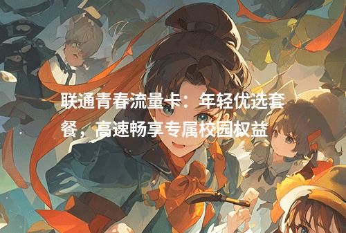 联通青春流量卡：年轻优选套餐，高速畅享专属校园权益