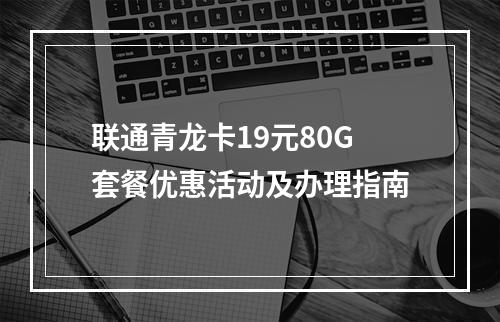联通青龙卡19元80G套餐优惠活动及办理指南