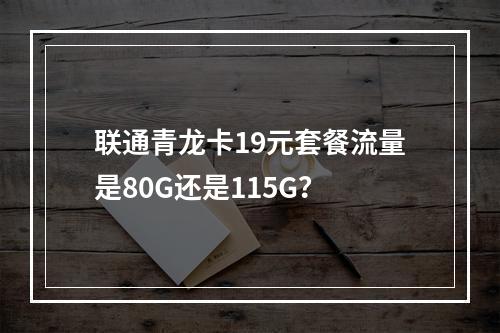 联通青龙卡19元套餐流量是80G还是115G？
