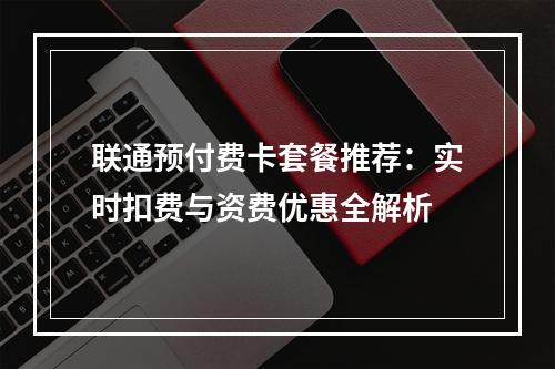 联通预付费卡套餐推荐：实时扣费与资费优惠全解析