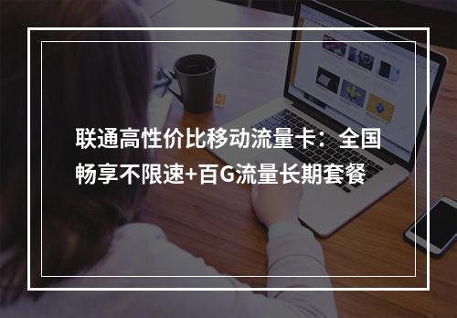 联通高性价比移动流量卡：全国畅享不限速+百G流量长期套餐