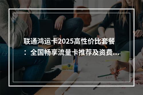 联通鸿运卡2025高性价比套餐：全国畅享流量卡推荐及资费解析