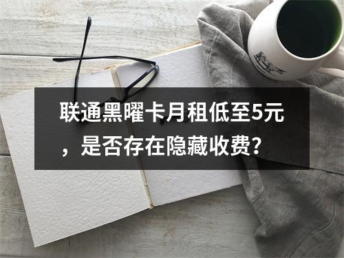 联通黑曜卡月租低至5元，是否存在隐藏收费？