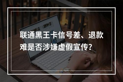 联通黑王卡信号差、退款难是否涉嫌虚假宣传？